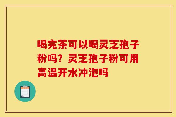喝完茶可以喝灵芝孢子粉吗?灵芝孢子粉可用高温开水冲泡吗-第1张图片-灵芝之家 喝完茶可以喝灵芝孢子粉吗?灵芝孢子粉可用高温开水冲泡吗-第1张图片-灵芝之家