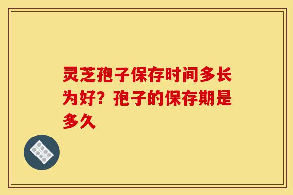 灵芝孢子保存时间多长为好?孢子的保存期是多久-第1张图片-灵芝之家 灵芝孢子保存时间多长为好?孢子的保存期是多久-第1张图片-灵芝之家