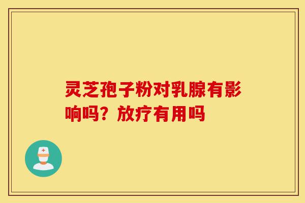 灵芝孢子粉对乳腺有影响吗?放疗有用吗-第1张图片-灵芝之家 灵芝孢子粉对乳腺有影响吗?放疗有用吗-第1张图片-灵芝之家
