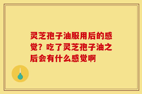 灵芝孢子油服用后的感觉?吃了灵芝孢子油之后会有什么感觉啊-第1张图片-灵芝之家 灵芝孢子油服用后的感觉?吃了灵芝孢子油之后会有什么感觉啊-第1张图片-灵芝之家