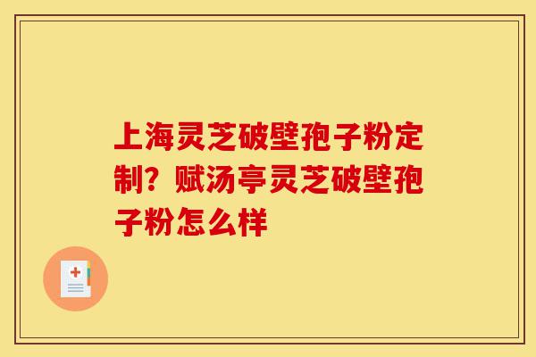 上海灵芝破壁孢子粉定制?赋汤亭灵芝破壁孢子粉怎么样-第1张图片-灵芝之家 上海灵芝破壁孢子粉定制?赋汤亭灵芝破壁孢子粉怎么样-第1张图片-灵芝之家