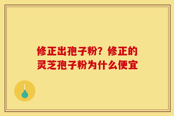修正出孢子粉?修正的灵芝孢子粉为什么便宜-第1张图片-灵芝之家 修正出孢子粉?修正的灵芝孢子粉为什么便宜-第1张图片-灵芝之家