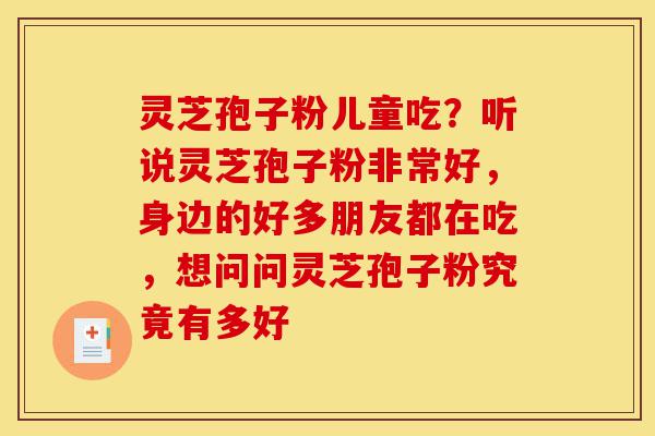 灵芝孢子粉儿童吃?听说灵芝孢子粉非常好,身边的好多朋友都在吃,想问问灵芝孢子粉究竟有多好-第1张图片-灵芝之家 灵芝孢子粉儿童吃?听说灵芝孢子粉非常好,身边的好多朋友都在吃,想问问灵芝孢子粉究竟有多好-第1张图片-灵芝之家