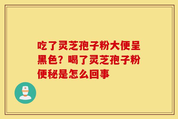 吃了灵芝孢子粉大便呈黑色?喝了灵芝孢子粉便秘是怎么回事-第1张图片-灵芝之家 吃了灵芝孢子粉大便呈黑色?喝了灵芝孢子粉便秘是怎么回事-第1张图片-灵芝之家
