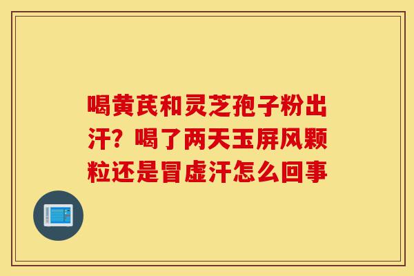 喝黄芪和灵芝孢子粉出汗?喝了两天玉屏风颗粒还是冒虚汗怎么回事-第1张图片-灵芝之家 喝黄芪和灵芝孢子粉出汗?喝了两天玉屏风颗粒还是冒虚汗怎么回事-第1张图片-灵芝之家
