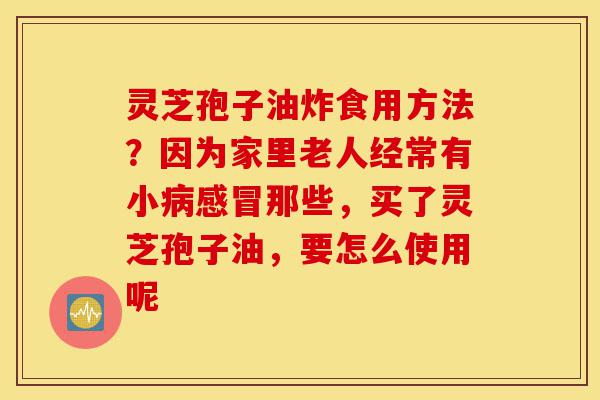 灵芝孢子油炸食用方法?因为家里老人经常有小病感冒那些,买了灵芝孢子油,要怎么使用呢-第1张图片-灵芝之家 灵芝孢子油炸食用方法?因为家里老人经常有小病感冒那些,买了灵芝孢子油,要怎么使用呢-第1张图片-灵芝之家