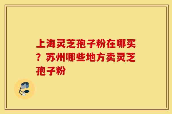 上海灵芝孢子粉在哪买?苏州哪些地方卖灵芝孢子粉-第1张图片-灵芝之家 上海灵芝孢子粉在哪买?苏州哪些地方卖灵芝孢子粉-第1张图片-灵芝之家