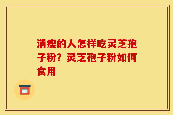 消瘦的人怎样吃灵芝孢子粉?灵芝孢子粉如何食用-第1张图片-灵芝之家 消瘦的人怎样吃灵芝孢子粉?灵芝孢子粉如何食用-第1张图片-灵芝之家