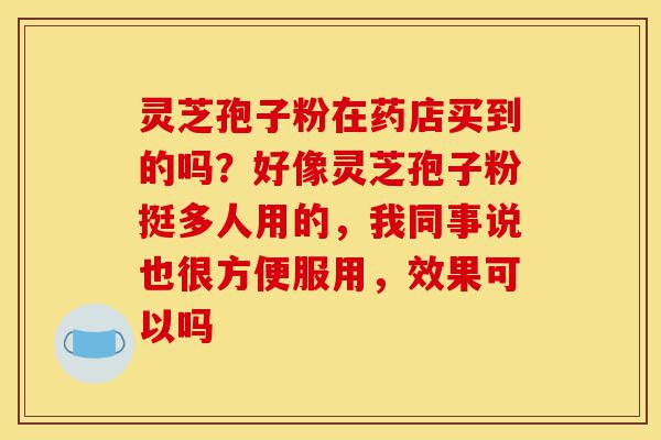 灵芝孢子粉在药店买到的吗?好像灵芝孢子粉挺多人用的,我同事说也很方便服用,效果可以吗-第1张图片-灵芝之家 灵芝孢子粉在药店买到的吗?好像灵芝孢子粉挺多人用的,我同事说也很方便服用,效果可以吗-第1张图片-灵芝之家