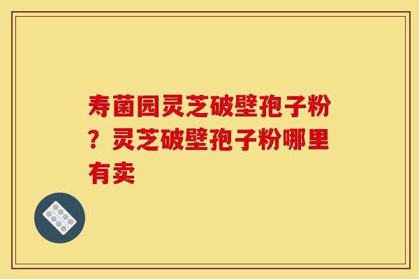 寿菌园灵芝破壁孢子粉?灵芝破壁孢子粉哪里有卖-第1张图片-灵芝之家 寿菌园灵芝破壁孢子粉?灵芝破壁孢子粉哪里有卖-第1张图片-灵芝之家