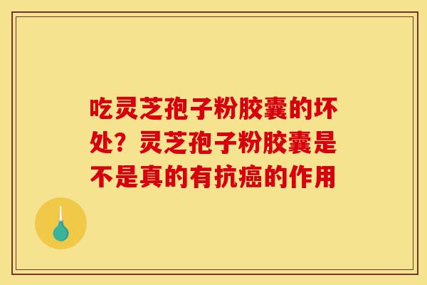 吃灵芝孢子粉胶囊的坏处？灵芝孢子粉胶囊是不是真的有抗癌的作用-第1张图片-灵芝之家