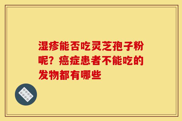 湿疹能否吃灵芝孢子粉呢?癌症患者不能吃的发物都有哪些-第1张图片-灵芝之家 湿疹能否吃灵芝孢子粉呢?癌症患者不能吃的发物都有哪些-第1张图片-灵芝之家