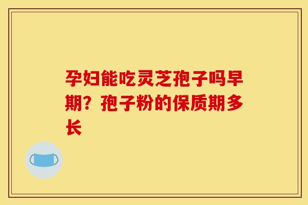 孕妇能吃灵芝孢子吗早期?孢子粉的保质期多长-第1张图片-灵芝之家 孕妇能吃灵芝孢子吗早期?孢子粉的保质期多长-第1张图片-灵芝之家