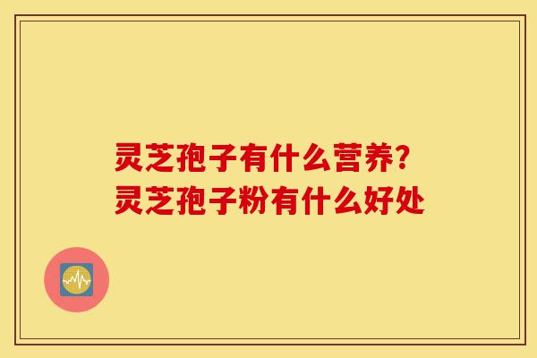 灵芝孢子有什么营养?灵芝孢子粉有什么好处-第1张图片-灵芝之家 灵芝孢子有什么营养?灵芝孢子粉有什么好处-第1张图片-灵芝之家