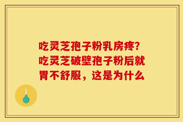 吃灵芝孢子粉乳房疼？吃灵芝破壁孢子粉后就胃不舒服，这是为什么-第1张图片-灵芝之家