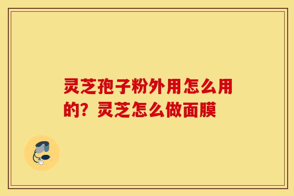灵芝孢子粉外用怎么用的?灵芝怎么做面膜-第1张图片-灵芝之家 灵芝孢子粉外用怎么用的?灵芝怎么做面膜-第1张图片-灵芝之家