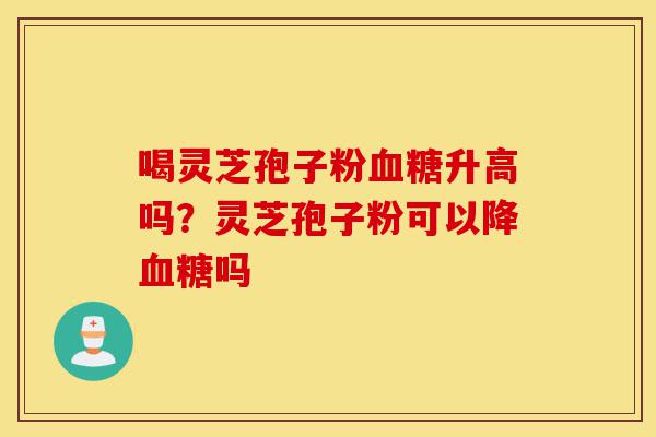 喝灵芝孢子粉血糖升高吗?灵芝孢子粉可以降血糖吗-第1张图片-灵芝之家 喝灵芝孢子粉血糖升高吗?灵芝孢子粉可以降血糖吗-第1张图片-灵芝之家