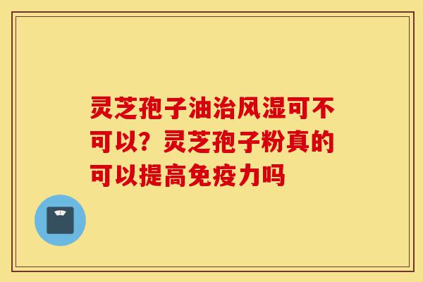 灵芝孢子油治风湿可不可以？灵芝孢子粉真的可以提高免疫力吗-第1张图片-灵芝之家