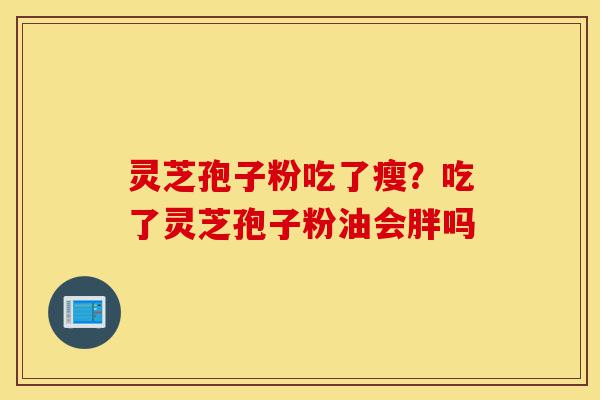 灵芝孢子粉吃了瘦?吃了灵芝孢子粉油会胖吗-第1张图片-灵芝之家 灵芝孢子粉吃了瘦?吃了灵芝孢子粉油会胖吗-第1张图片-灵芝之家