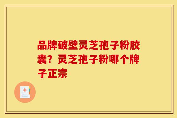 品牌破壁灵芝孢子粉胶囊？灵芝孢子粉哪个牌子正宗-第1张图片-灵芝之家