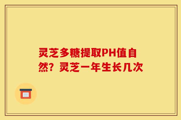 灵芝多糖提取PH值自然?灵芝一年生长几次-第1张图片-灵芝之家 灵芝多糖提取PH值自然?灵芝一年生长几次-第1张图片-灵芝之家