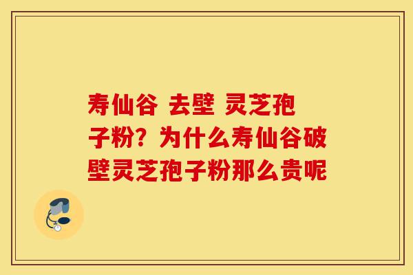 寿仙谷 去壁 灵芝孢子粉?为什么寿仙谷破壁灵芝孢子粉那么贵呢-第1张图片-灵芝之家 寿仙谷 去壁 灵芝孢子粉?为什么寿仙谷破壁灵芝孢子粉那么贵呢-第1张图片-灵芝之家