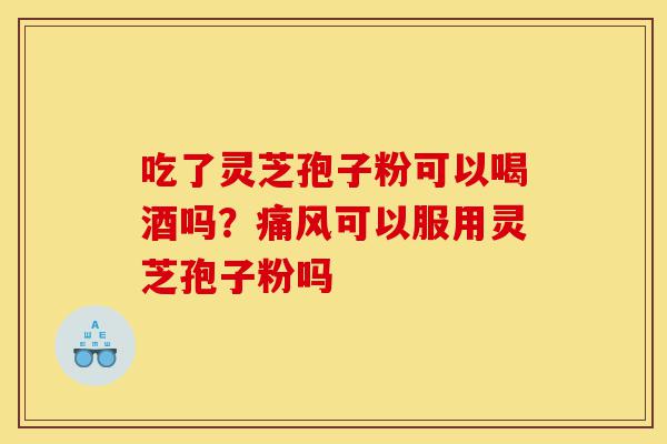 吃了灵芝孢子粉可以喝酒吗?痛风可以服用灵芝孢子粉吗-第1张图片-灵芝之家 吃了灵芝孢子粉可以喝酒吗?痛风可以服用灵芝孢子粉吗-第1张图片-灵芝之家