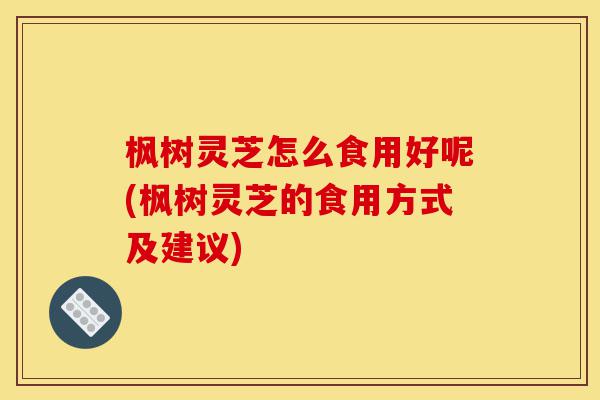 枫树灵芝怎么食用好呢(枫树灵芝的食用方式及建议)-第1张图片-灵芝之家 枫树灵芝怎么食用好呢(枫树灵芝的食用方式及建议)-第1张图片-灵芝之家