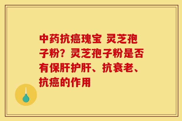 中药抗癌瑰宝 灵芝孢子粉?灵芝孢子粉是否有保肝护肝、抗衰老、抗癌的作用-第1张图片-灵芝之家 中药抗癌瑰宝 灵芝孢子粉?灵芝孢子粉是否有保肝护肝、抗衰老、抗癌的作用-第1张图片-灵芝之家