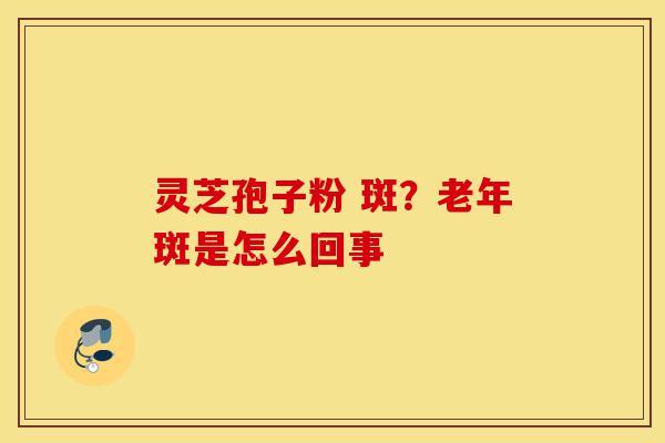 灵芝孢子粉 斑?老年斑是怎么回事-第1张图片-灵芝之家 灵芝孢子粉 斑?老年斑是怎么回事-第1张图片-灵芝之家