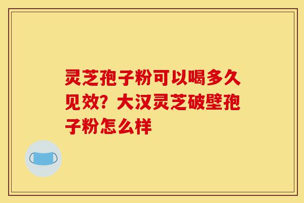 灵芝孢子粉可以喝多久见效?大汉灵芝破壁孢子粉怎么样-第1张图片-灵芝之家 灵芝孢子粉可以喝多久见效?大汉灵芝破壁孢子粉怎么样-第1张图片-灵芝之家