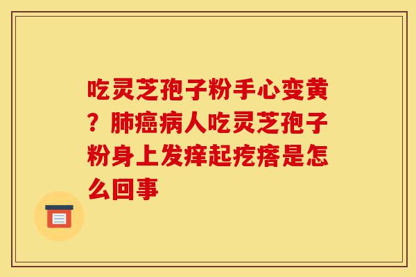 吃灵芝孢子粉手心变黄?肺癌病人吃灵芝孢子粉身上发痒起疙瘩是怎么回事-第1张图片-灵芝之家 吃灵芝孢子粉手心变黄?肺癌病人吃灵芝孢子粉身上发痒起疙瘩是怎么回事-第1张图片-灵芝之家