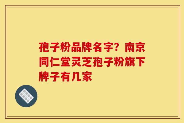 孢子粉品牌名字?南京同仁堂灵芝孢子粉旗下牌子有几家-第1张图片-灵芝之家 孢子粉品牌名字?南京同仁堂灵芝孢子粉旗下牌子有几家-第1张图片-灵芝之家