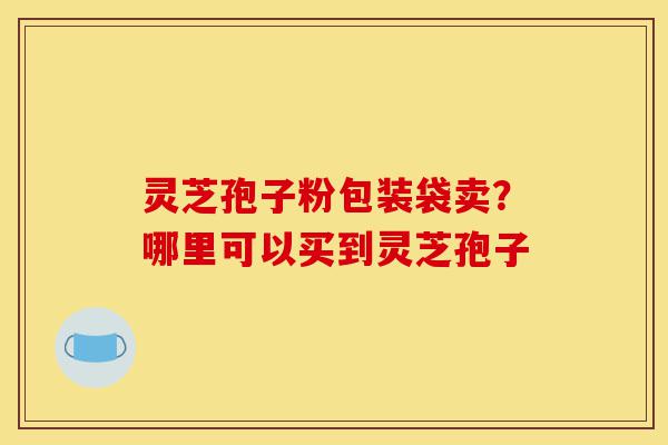 灵芝孢子粉包装袋卖?哪里可以买到灵芝孢子-第1张图片-灵芝之家 灵芝孢子粉包装袋卖?哪里可以买到灵芝孢子-第1张图片-灵芝之家