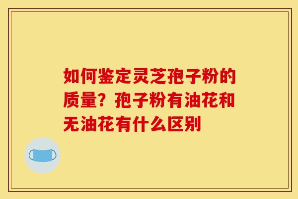 如何鉴定灵芝孢子粉的质量?孢子粉有油花和无油花有什么区别-第1张图片-灵芝之家 如何鉴定灵芝孢子粉的质量?孢子粉有油花和无油花有什么区别-第1张图片-灵芝之家