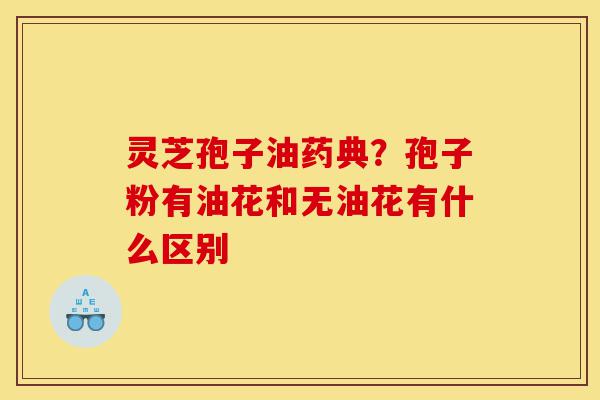 灵芝孢子油药典？孢子粉有油花和无油花有什么区别-第1张图片-灵芝之家