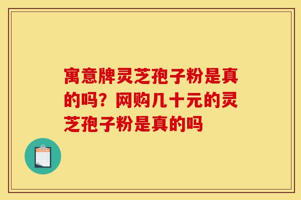 寓意牌灵芝孢子粉是真的吗?网购几十元的灵芝孢子粉是真的吗-第1张图片-灵芝之家 寓意牌灵芝孢子粉是真的吗?网购几十元的灵芝孢子粉是真的吗-第1张图片-灵芝之家