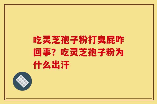 吃灵芝孢子粉打臭屁咋回事?吃灵芝孢子粉为什么出汗-第1张图片-灵芝之家 吃灵芝孢子粉打臭屁咋回事?吃灵芝孢子粉为什么出汗-第1张图片-灵芝之家