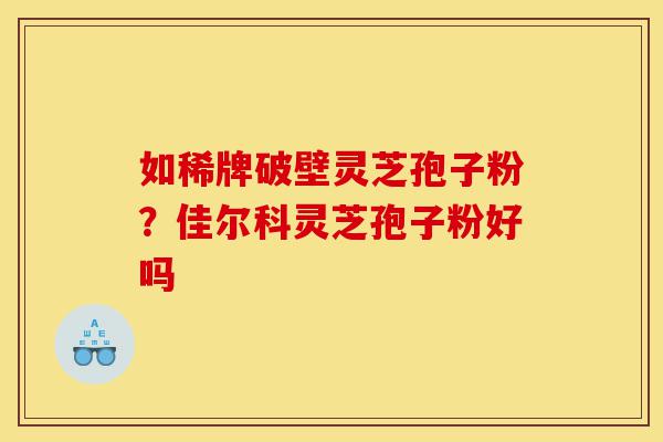 如稀牌破壁灵芝孢子粉？佳尔科灵芝孢子粉好吗-第1张图片-灵芝之家