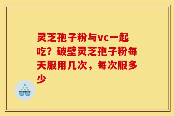 灵芝孢子粉与vc一起吃？破壁灵芝孢子粉每天服用几次，每次服多少-第1张图片-灵芝之家