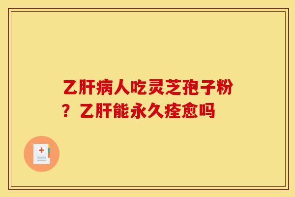 乙肝病人吃灵芝孢子粉?乙肝能永久痊愈吗-第1张图片-灵芝之家 乙肝病人吃灵芝孢子粉?乙肝能永久痊愈吗-第1张图片-灵芝之家