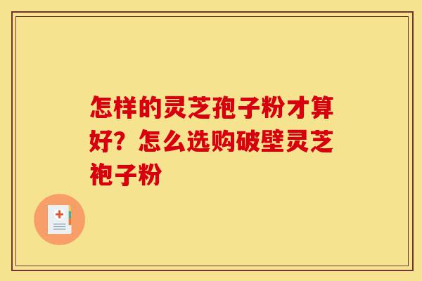 怎样的灵芝孢子粉才算好?怎么选购破壁灵芝袍子粉-第1张图片-灵芝之家 怎样的灵芝孢子粉才算好?怎么选购破壁灵芝袍子粉-第1张图片-灵芝之家
