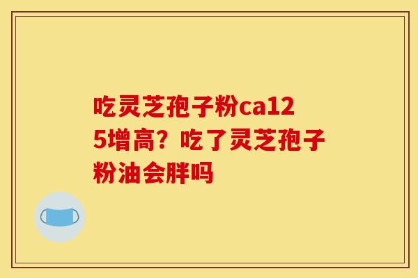 吃灵芝孢子粉ca125增高?吃了灵芝孢子粉油会胖吗-第1张图片-灵芝之家 吃灵芝孢子粉ca125增高?吃了灵芝孢子粉油会胖吗-第1张图片-灵芝之家