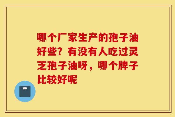 哪个厂家生产的孢子油好些?有没有人吃过灵芝孢子油呀,哪个牌子比较好呢-第1张图片-灵芝之家 哪个厂家生产的孢子油好些?有没有人吃过灵芝孢子油呀,哪个牌子比较好呢-第1张图片-灵芝之家