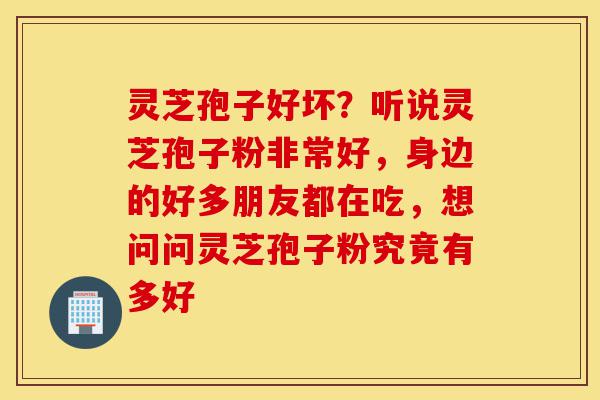 灵芝孢子好坏?听说灵芝孢子粉非常好,身边的好多朋友都在吃,想问问灵芝孢子粉究竟有多好-第1张图片-灵芝之家 灵芝孢子好坏?听说灵芝孢子粉非常好,身边的好多朋友都在吃,想问问灵芝孢子粉究竟有多好-第1张图片-灵芝之家