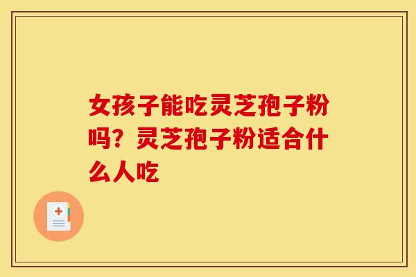 女孩子能吃灵芝孢子粉吗？灵芝孢子粉适合什么人吃-第1张图片-灵芝之家