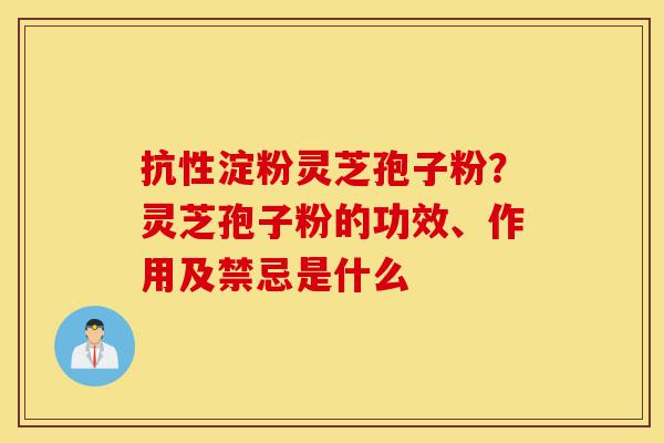 抗性淀粉灵芝孢子粉？灵芝孢子粉的功效、作用及禁忌是什么-第1张图片-灵芝之家