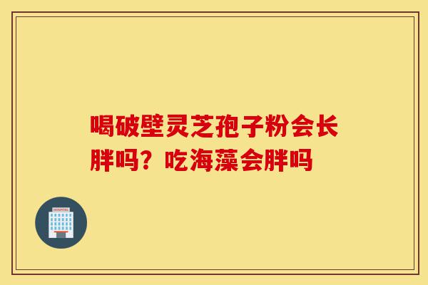喝破壁灵芝孢子粉会长胖吗?吃海藻会胖吗-第1张图片-灵芝之家 喝破壁灵芝孢子粉会长胖吗?吃海藻会胖吗-第1张图片-灵芝之家