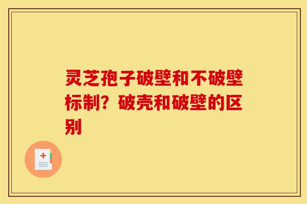 灵芝孢子破壁和不破壁标制?破壳和破壁的区别-第1张图片-灵芝之家 灵芝孢子破壁和不破壁标制?破壳和破壁的区别-第1张图片-灵芝之家