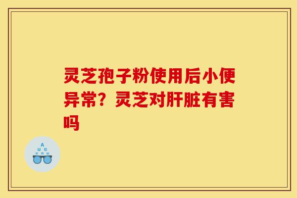 灵芝孢子粉使用后小便异常?灵芝对肝脏有害吗-第1张图片-灵芝之家 灵芝孢子粉使用后小便异常?灵芝对肝脏有害吗-第1张图片-灵芝之家